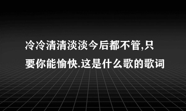 冷冷清清淡淡今后都不管,只要你能愉快.这是什么歌的歌词