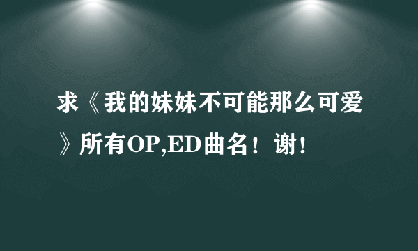 求《我的妹妹不可能那么可爱》所有OP,ED曲名！谢！