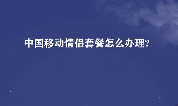 中国移动情侣套餐怎么办理?