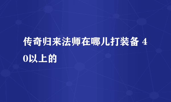 传奇归来法师在哪儿打装备 40以上的