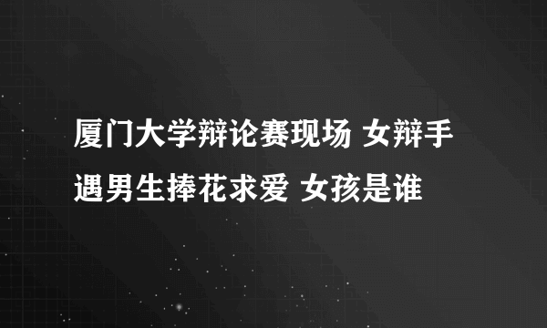 厦门大学辩论赛现场 女辩手遇男生捧花求爱 女孩是谁