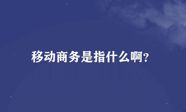 移动商务是指什么啊？