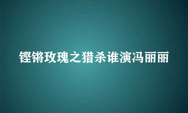 铿锵玫瑰之猎杀谁演冯丽丽