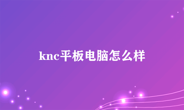 knc平板电脑怎么样