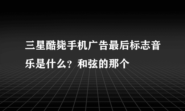 三星酷毙手机广告最后标志音乐是什么？和弦的那个