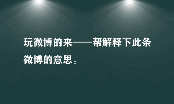 玩微博的来——帮解释下此条微博的意思。