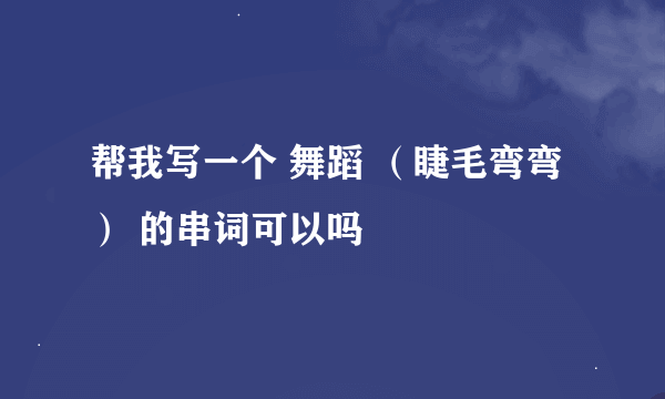 帮我写一个 舞蹈 （睫毛弯弯） 的串词可以吗