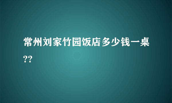 常州刘家竹园饭店多少钱一桌??