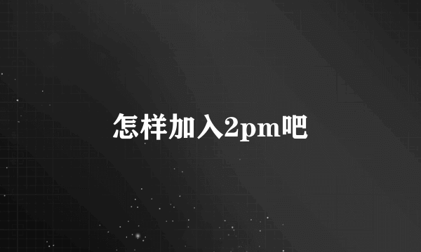 怎样加入2pm吧