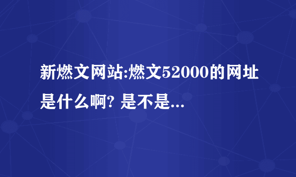 新燃文网站:燃文52000的网址是什么啊? 是不是ranwen52000啊?