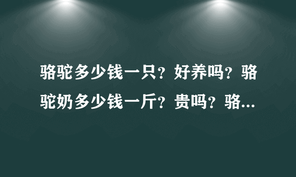 骆驼多少钱一只？好养吗？骆驼奶多少钱一斤？贵吗？骆驼产奶量怎么样？普通人能养吗？