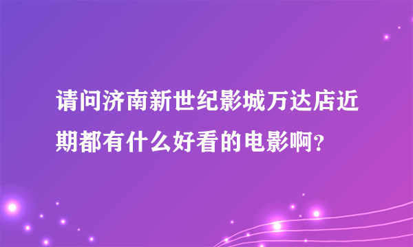 请问济南新世纪影城万达店近期都有什么好看的电影啊？