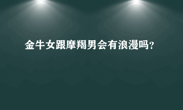 金牛女跟摩羯男会有浪漫吗？