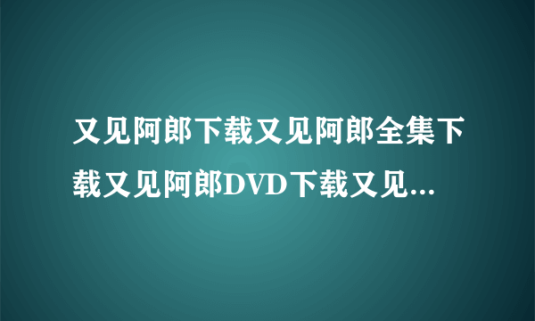 又见阿郎下载又见阿郎全集下载又见阿郎DVD下载又见阿郎高清下载迅雷下载地址