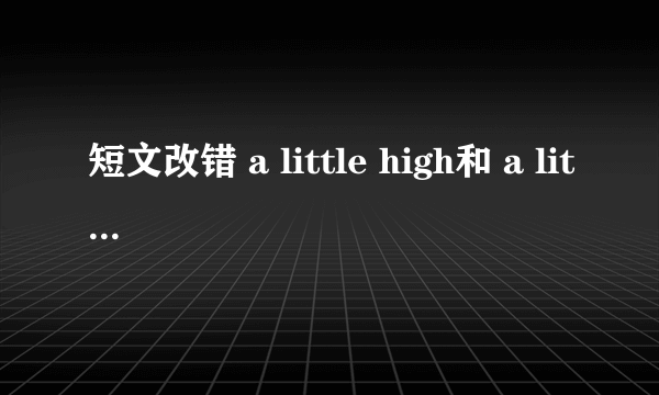 短文改错 a little high和 a little higher哪个对？