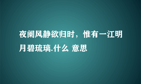 夜阑风静欲归时，惟有一江明月碧琉璃.什么 意思