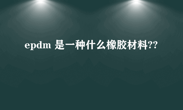 epdm 是一种什么橡胶材料??