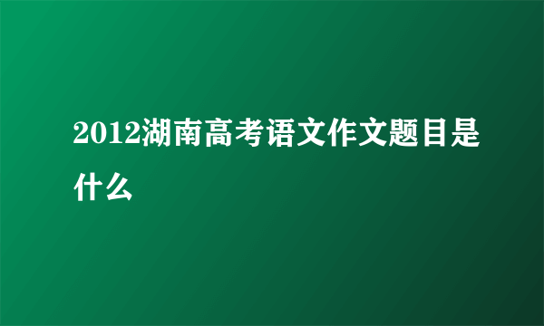 2012湖南高考语文作文题目是什么