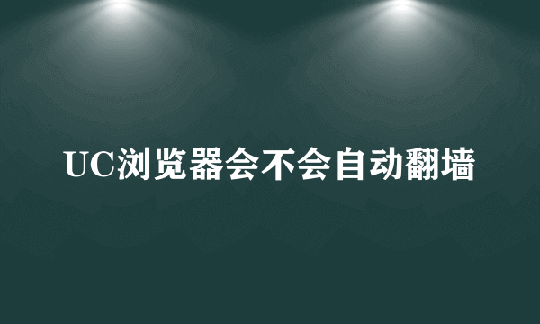 UC浏览器会不会自动翻墙