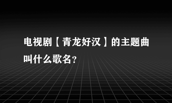 电视剧【青龙好汉】的主题曲叫什么歌名？