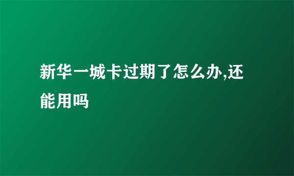 新华一城卡过期了怎么办,还能用吗