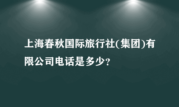 上海春秋国际旅行社(集团)有限公司电话是多少？