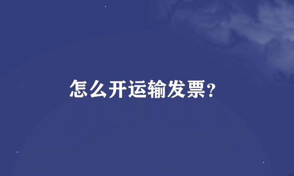 怎么开运输发票？