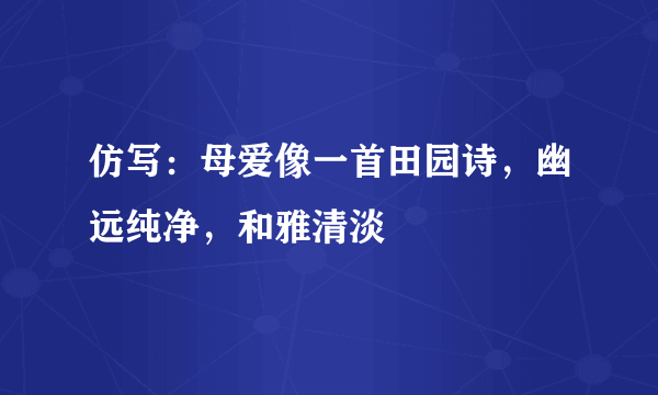 仿写：母爱像一首田园诗，幽远纯净，和雅清淡