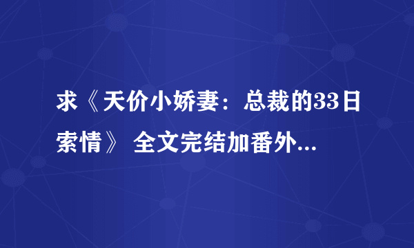 求《天价小娇妻：总裁的33日索情》 全文完结加番外的TXT版