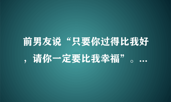 前男友说“只要你过得比我好，请你一定要比我幸福”。我还能挽回他么？