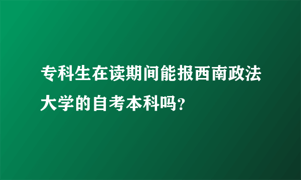 专科生在读期间能报西南政法大学的自考本科吗？