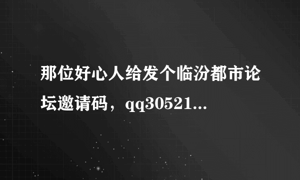 那位好心人给发个临汾都市论坛邀请码，qq305218475，先谢谢了！