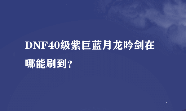 DNF40级紫巨蓝月龙吟剑在哪能刷到？