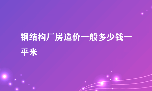 钢结构厂房造价一般多少钱一平米