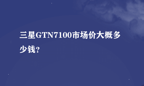 三星GTN7100市场价大概多少钱？