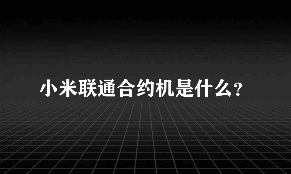 小米联通合约机是什么？