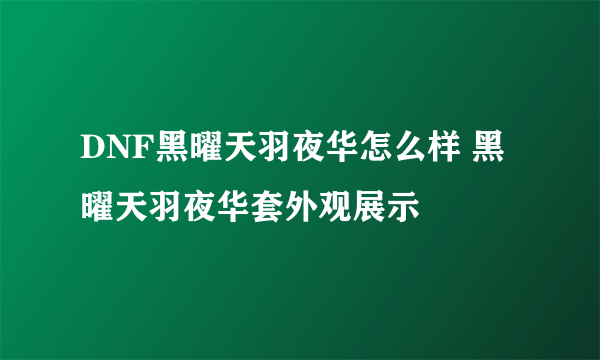 DNF黑曜天羽夜华怎么样 黑曜天羽夜华套外观展示