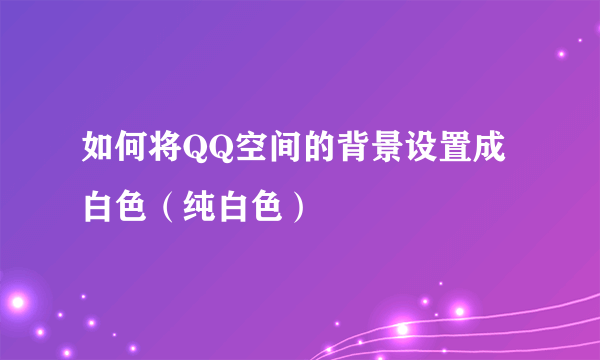 如何将QQ空间的背景设置成白色（纯白色）