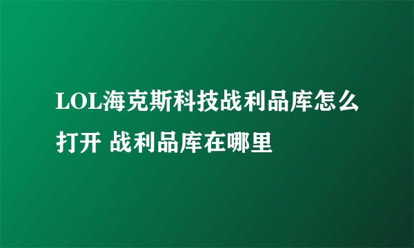 LOL海克斯科技战利品库怎么打开 战利品库在哪里