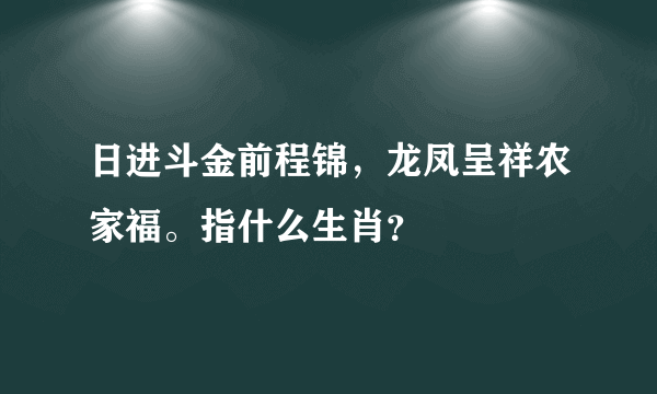 日进斗金前程锦，龙凤呈祥农家福。指什么生肖？