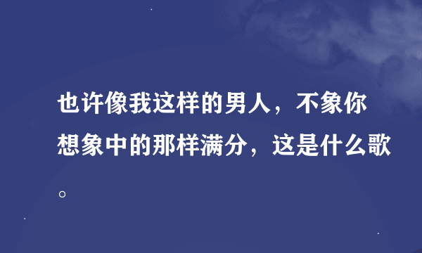 也许像我这样的男人，不象你想象中的那样满分，这是什么歌。