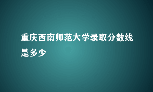 重庆西南师范大学录取分数线是多少