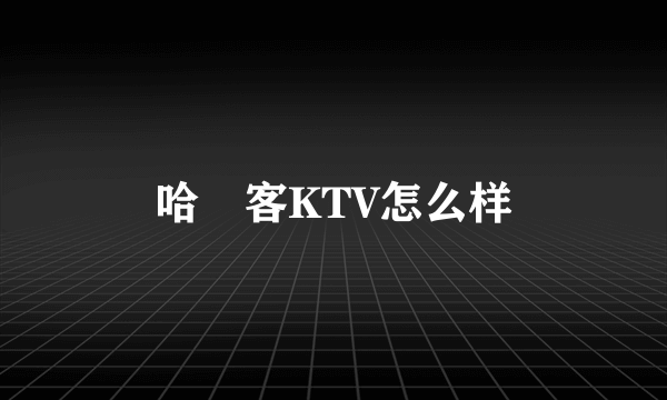 哈啰客KTV怎么样