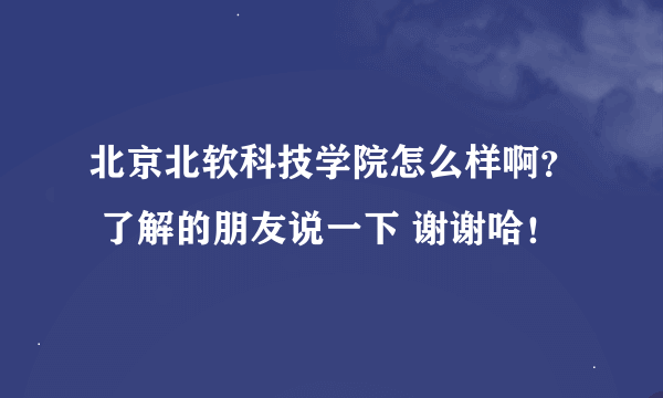 北京北软科技学院怎么样啊？ 了解的朋友说一下 谢谢哈！