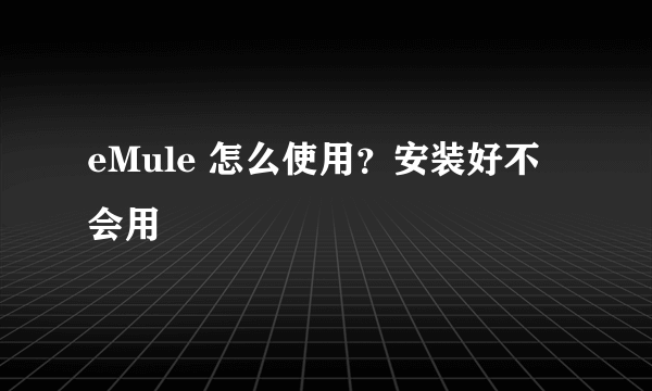 eMule 怎么使用？安装好不会用