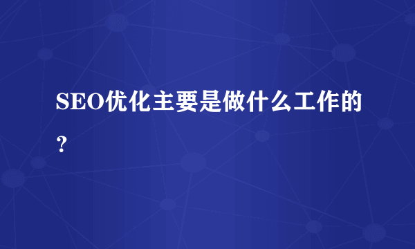 SEO优化主要是做什么工作的？