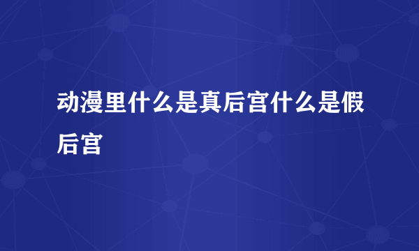 动漫里什么是真后宫什么是假后宫