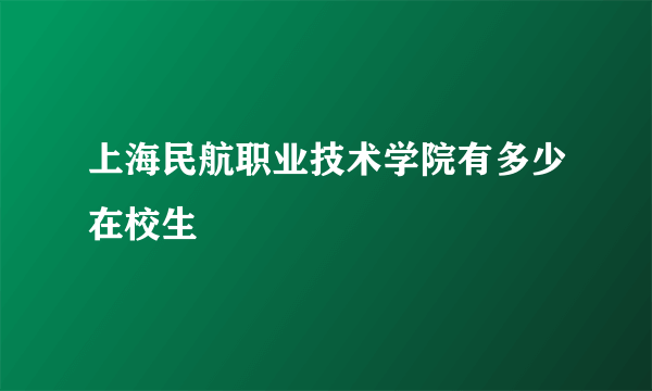 上海民航职业技术学院有多少在校生