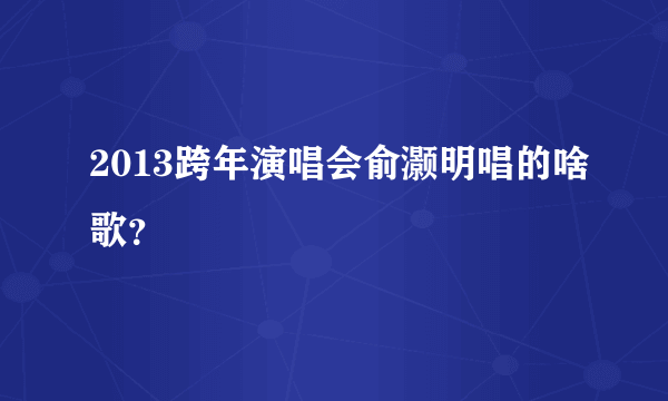 2013跨年演唱会俞灏明唱的啥歌？