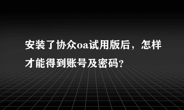 安装了协众oa试用版后，怎样才能得到账号及密码？